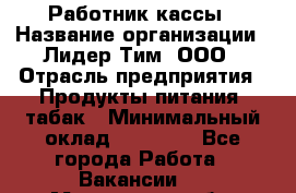 Работник кассы › Название организации ­ Лидер Тим, ООО › Отрасль предприятия ­ Продукты питания, табак › Минимальный оклад ­ 28 300 - Все города Работа » Вакансии   . Московская обл.